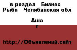  в раздел : Бизнес » Рыба . Челябинская обл.,Аша г.